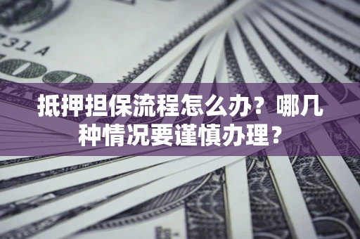 北京抵押担保流程怎么办？哪几种情况要谨慎办理？