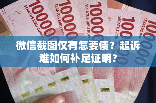 北京微信截图仅有怎要债？起诉难如何补足证明？