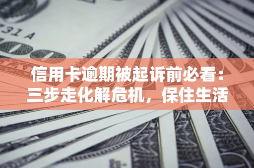 北京信用卡逾期被起诉前必看：三步走化解危机，保住生活尊严