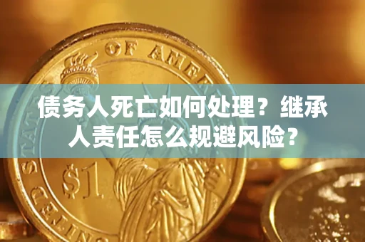 北京债务人死亡如何处理?继承人责任怎么规避风险? 北京债务人死亡如何处理?继承人责任怎么规避风险?