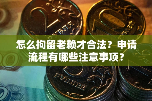 北京怎么拘留老赖才合法？申请流程有哪些注意事项？