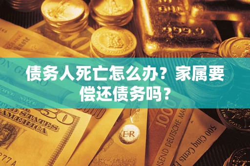 北京债务人死亡怎么办？家属要偿还债务吗？
