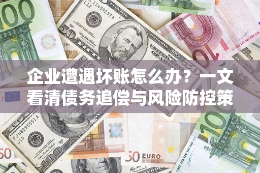 北京企业遭遇坏账怎么办？一文看清债务追偿与风险防控策略