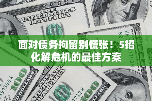 北京面对债务拘留别慌张！5招化解危机的最佳方案