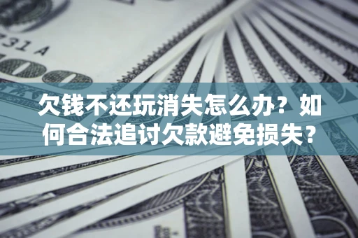 北京欠钱不还玩消失怎么办?如何合法追讨欠款避免损失? 北京欠钱不还玩消失怎么办?如何合法追讨欠款避免损失?