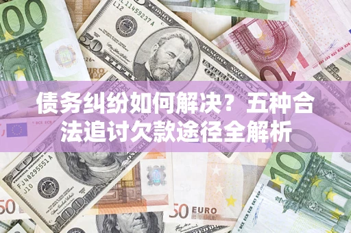北京债务纠纷如何解决？五种合法追讨欠款途径全解析