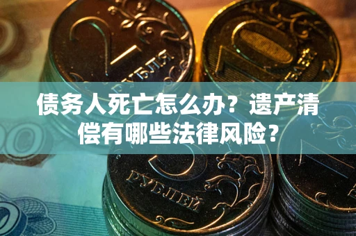 北京债务人死亡怎么办？遗产清偿有哪些法律风险？