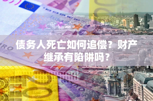 北京债务人死亡如何追偿？财产继承有陷阱吗？
