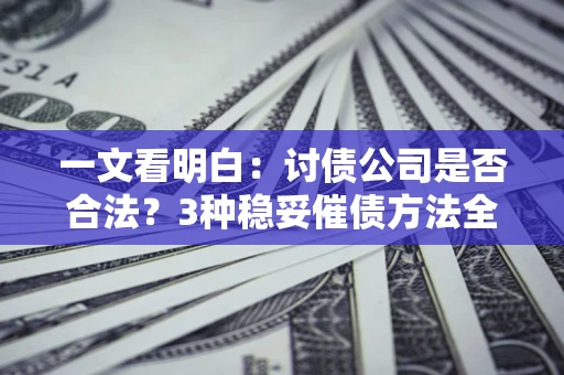 北京一文看明白：讨债公司是否合法？3种稳妥催债方法全解析