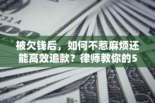 北京被欠钱后，如何不惹麻烦还能高效追款？律师教你的5步合法讨债法