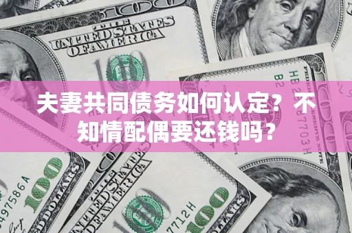 北京夫妻共同债务如何认定？不知情配偶要还钱吗？