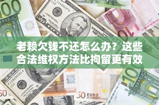 北京老赖欠钱不还怎么办？这些合法维权方法比拘留更有效