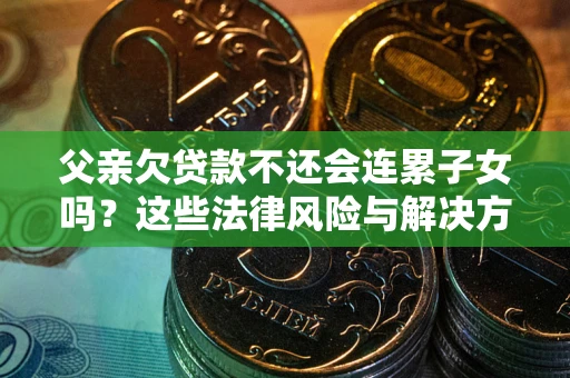 北京父亲欠贷款不还会连累子女吗？这些法律风险与解决方法要早知道！
