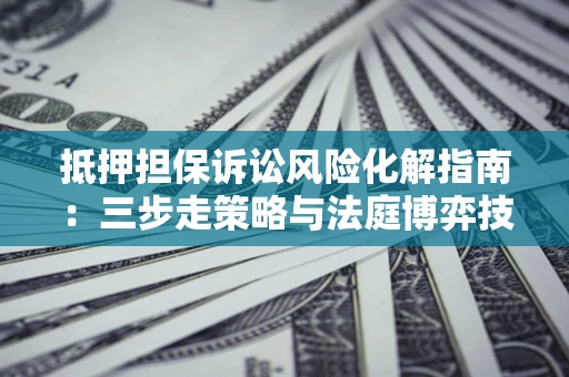 北京抵押担保诉讼风险化解指南：三步走策略与法庭博弈技巧