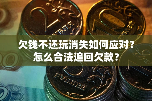 北京欠钱不还玩消失如何应对？怎么合法追回欠款？