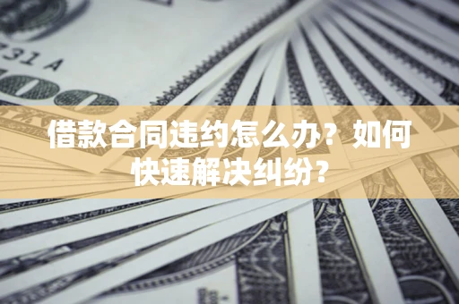 北京借款合同违约怎么办？如何快速解决纠纷？