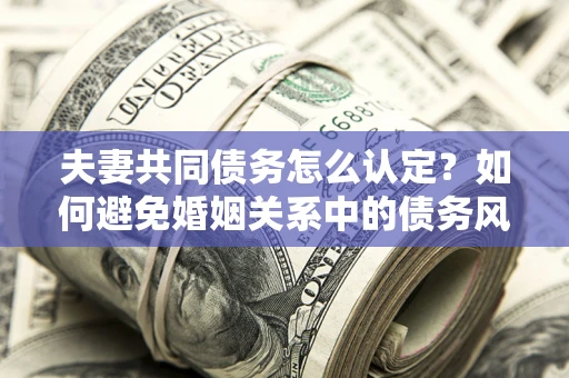 北京夫妻共同债务怎么认定？如何避免婚姻关系中的债务风险？
