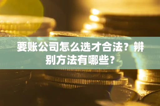 北京要账公司怎么选才合法？辨别方法有哪些？
