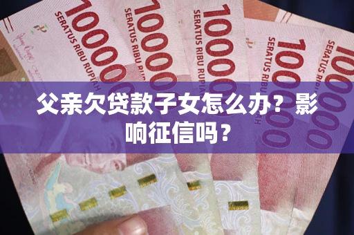 北京父亲欠贷款子女怎么办？影响征信吗？