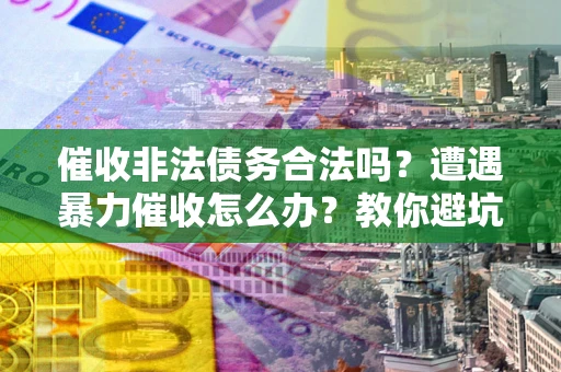 北京催收非法债务合法吗？遭遇暴力催收怎么办？教你避坑指南！