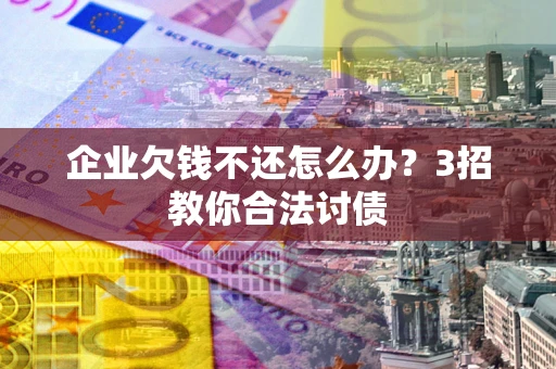 北京企业欠钱不还怎么办？3招教你合法讨债