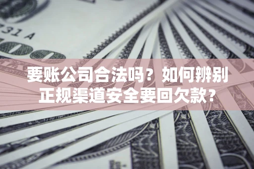 北京要账公司合法吗？如何辨别正规渠道安全要回欠款？