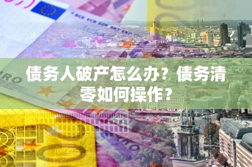 北京债务人破产怎么办？债务清零如何操作？