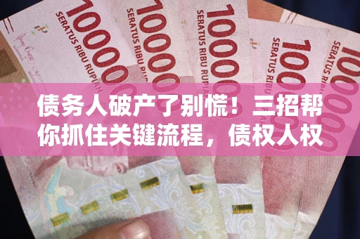 北京债务人破产了别慌！三招帮你抓住关键流程，债权人权益不再缩水