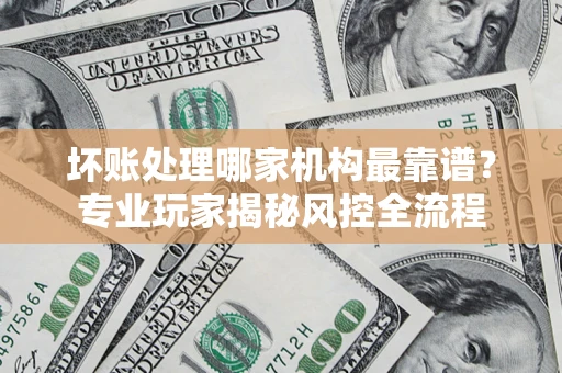 北京坏账处理哪家机构最靠谱？专业玩家揭秘风控全流程
