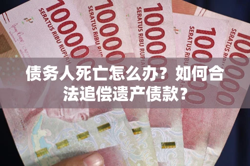 北京债务人死亡怎么办？如何合法追偿遗产债款？