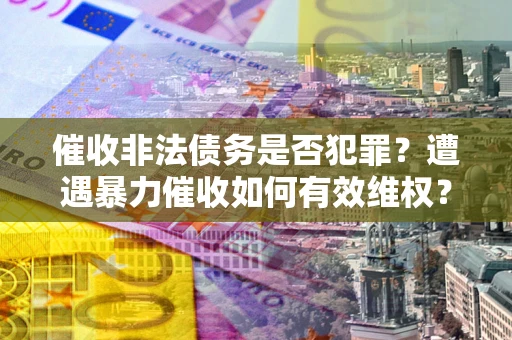北京催收非法债务是否犯罪?遭遇暴力催收如何有效维权? 北京催收非法债务是否犯罪?遭遇暴力催收如何有效维权?