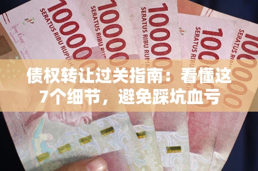 北京债权转让过关指南：看懂这7个细节，避免踩坑血亏