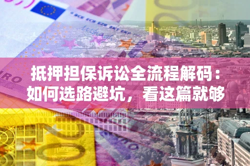 北京抵押担保诉讼全流程解码：如何选路避坑，看这篇就够了