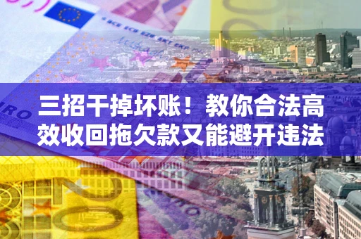 北京三招干掉坏账！教你合法高效收回拖欠款又能避开违法雷区