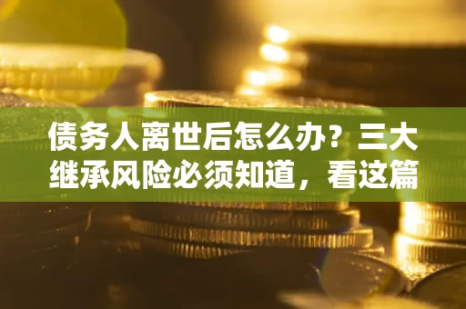 北京债务人离世后怎么办？三大继承风险必须知道，看这篇就够了