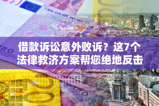北京借款诉讼意外败诉？这7个法律救济方案帮您绝地反击！