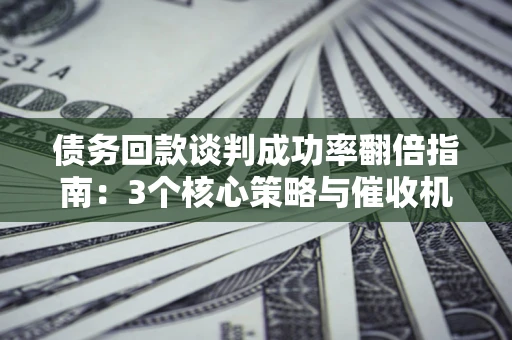 北京债务回款谈判成功率翻倍指南：3个核心策略与催收机构避坑法则