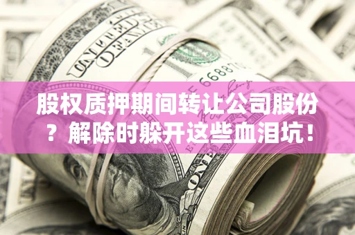北京股权质押期间转让公司股份？解除时躲开这些血泪坑！