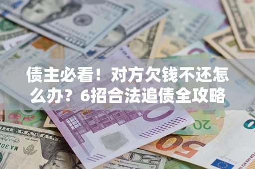 北京债主必看！对方欠钱不还怎么办？6招合法追债全攻略