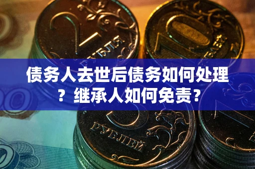 北京债务人去世后债务如何处理？继承人如何免责？