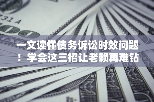 北京一文读懂债务诉讼时效问题！学会这三招让老赖再难钻空子