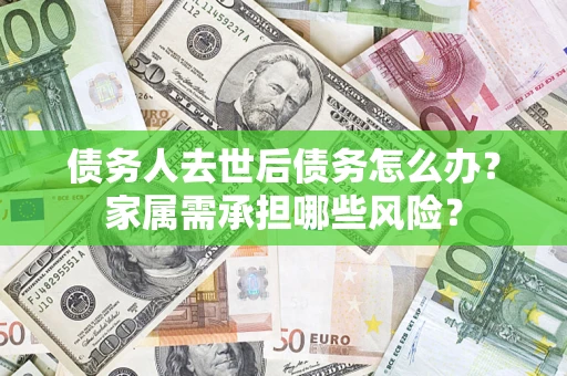 北京债务人去世后债务怎么办？家属需承担哪些风险？