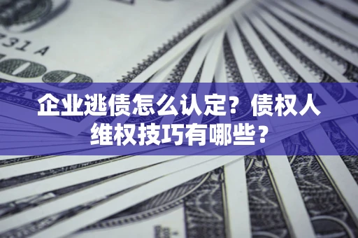北京企业逃债怎么认定？债权人维权技巧有哪些？