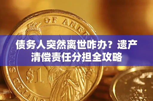 北京债务人突然离世咋办？遗产清偿责任分担全攻略