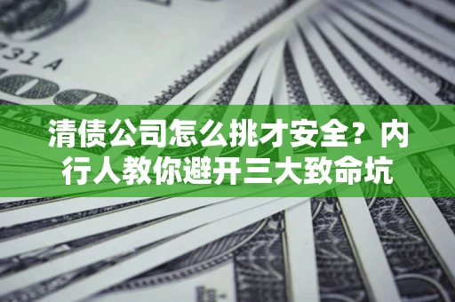 北京清债公司怎么挑才安全?内行人教你避开三大致命坑 北京清债公司怎么挑才安全?内行人教你避开三大致命坑