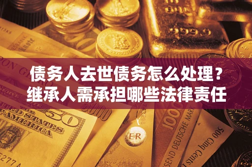 北京债务人去世债务怎么处理？继承人需承担哪些法律责任？
