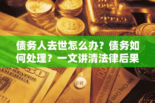 北京债务人去世怎么办？债务如何处理？一文讲清法律后果