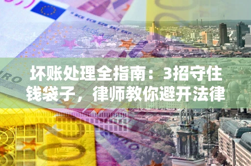 北京坏账处理全指南：3招守住钱袋子，律师教你避开法律雷区