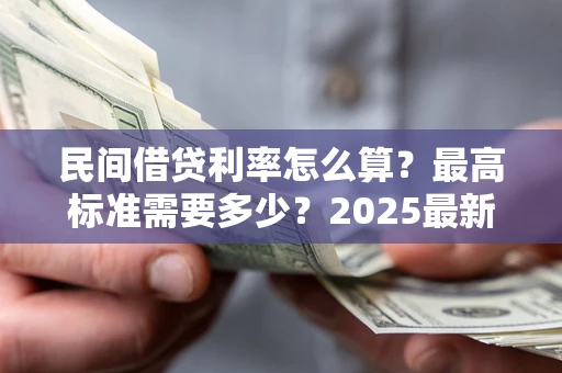 北京民间借贷利率怎么算？最高标准需要多少？2025最新避坑指南