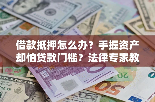 北京借款抵押怎么办？手握资产却怕贷款门槛？法律专家教你办抵押不踩坑